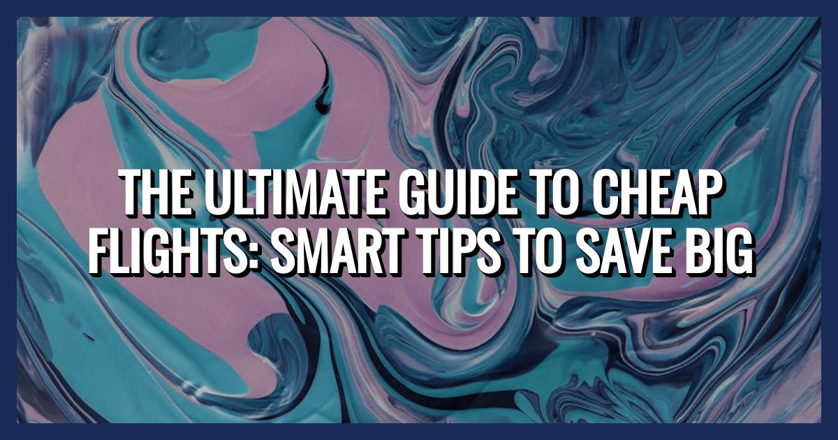 The Ultimate Guide to Cheap Flights: Smart Tips to Save Big